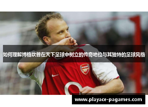 如何理解博格坎普在天下足球中树立的传奇地位与其独特的足球风格