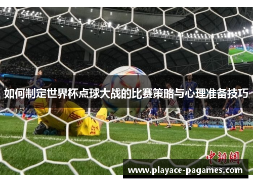 如何制定世界杯点球大战的比赛策略与心理准备技巧 如何制定世界杯点球大战的比赛策略与心理准备技巧