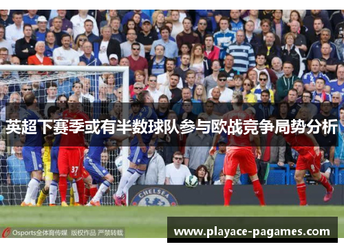 英超下赛季或有半数球队参与欧战竞争局势分析