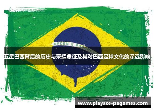 五星巴西背后的历史与荣耀象征及其对巴西足球文化的深远影响