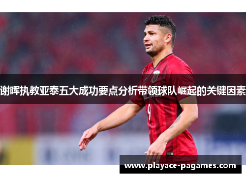 谢晖执教亚泰五大成功要点分析带领球队崛起的关键因素