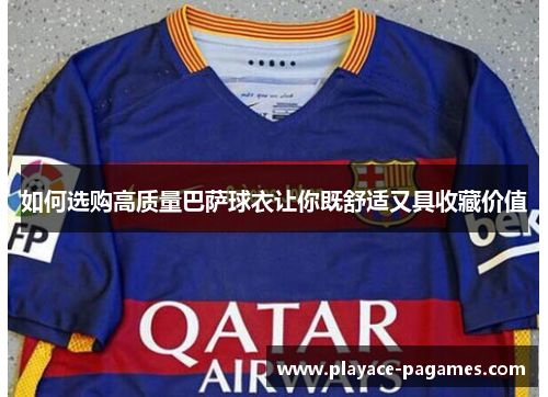 如何选购高质量巴萨球衣让你既舒适又具收藏价值