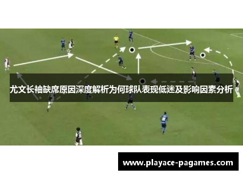 尤文长袖缺席原因深度解析为何球队表现低迷及影响因素分析