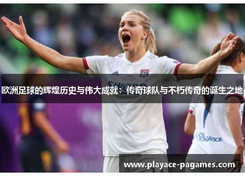 欧洲足球的辉煌历史与伟大成就：传奇球队与不朽传奇的诞生之地