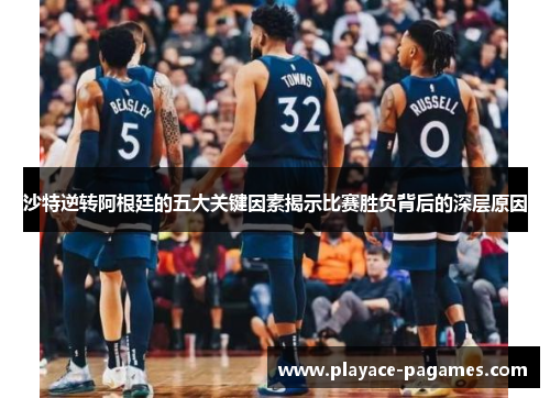 沙特逆转阿根廷的五大关键因素揭示比赛胜负背后的深层原因