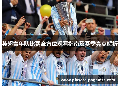 英超青年队比赛全方位观看指南及赛季亮点解析 英超青年队比赛全方位观看指南及赛季亮点解析