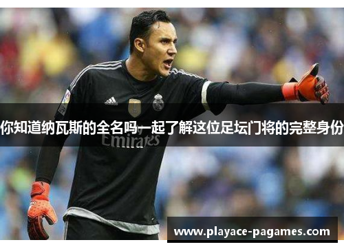 你知道纳瓦斯的全名吗一起了解这位足坛门将的完整身份 你知道纳瓦斯的全名吗一起了解这位足坛门将的完整身份