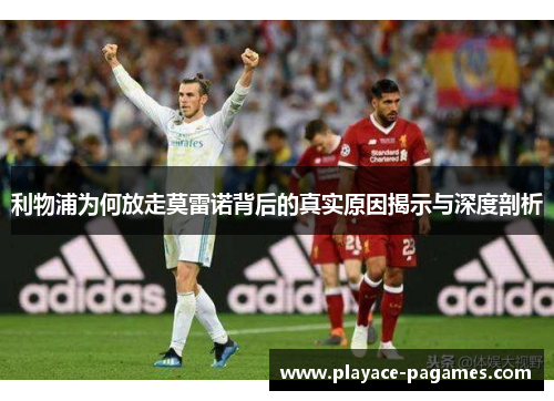 利物浦为何放走莫雷诺背后的真实原因揭示与深度剖析