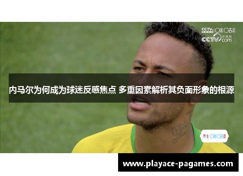 内马尔为何成为球迷反感焦点 多重因素解析其负面形象的根源