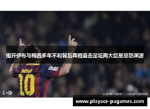 揭开伊布与梅西多年不和背后真相直击足坛两大巨星恩怨渊源