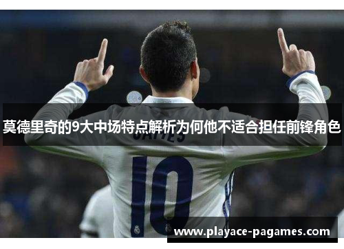 莫德里奇的9大中场特点解析为何他不适合担任前锋角色