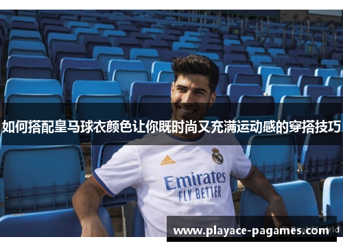 如何搭配皇马球衣颜色让你既时尚又充满运动感的穿搭技巧