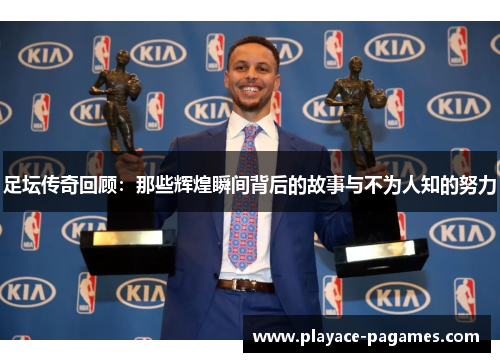 足坛传奇回顾：那些辉煌瞬间背后的故事与不为人知的努力
