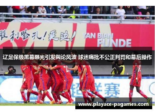 辽足保级黑幕曝光引发舆论风波 球迷痛批不公正判罚和幕后操作