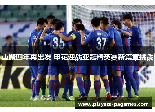 重聚四年再出发 申花迎战亚冠精英赛新篇章挑战