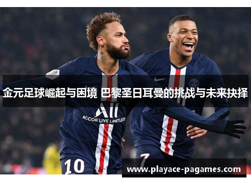 金元足球崛起与困境 巴黎圣日耳曼的挑战与未来抉择