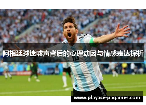 阿根廷球迷嘘声背后的心理动因与情感表达探析