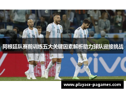阿根廷队赛前训练五大关键因素解析助力球队迎接挑战