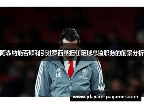 阿森纳能否顺利引进罗西基担任足球总监职务的前景分析