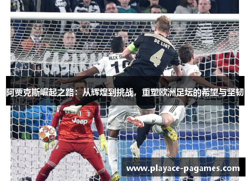 阿贾克斯崛起之路：从辉煌到挑战，重塑欧洲足坛的希望与坚韧