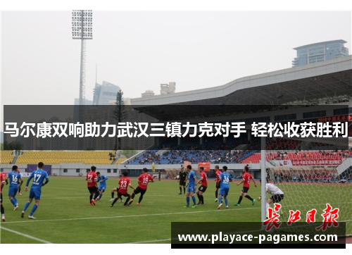 马尔康双响助力武汉三镇力克对手 轻松收获胜利