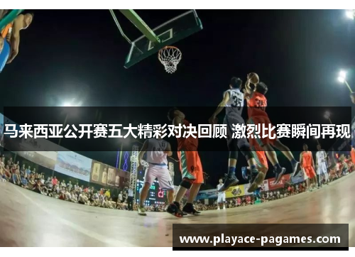 马来西亚公开赛五大精彩对决回顾 激烈比赛瞬间再现