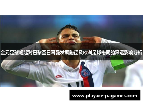 金元足球崛起对巴黎圣日耳曼发展路径及欧洲足球格局的深远影响分析 金元足球崛起对巴黎圣日耳曼发展路径及欧洲足球格局的深远影响分析