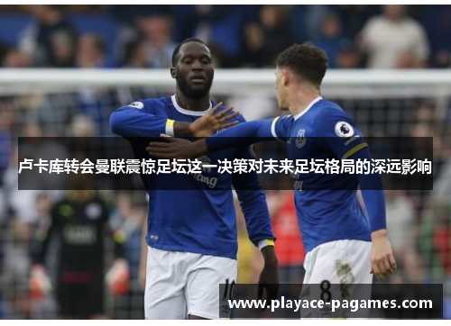 卢卡库转会曼联震惊足坛这一决策对未来足坛格局的深远影响