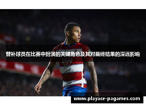 替补球员在比赛中扮演的关键角色及其对最终结果的深远影响