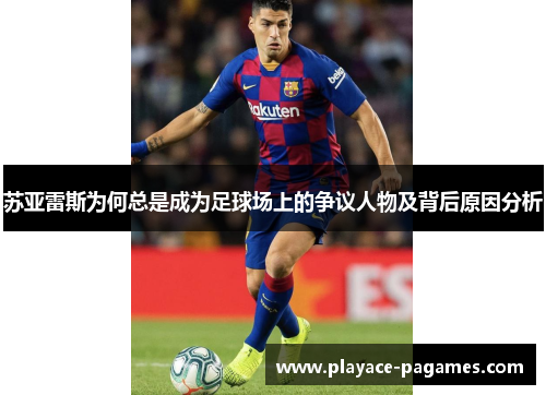 苏亚雷斯为何总是成为足球场上的争议人物及背后原因分析