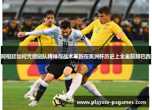 阿根廷如何凭借团队精神与战术革新在美洲杯历史上全面超越巴西