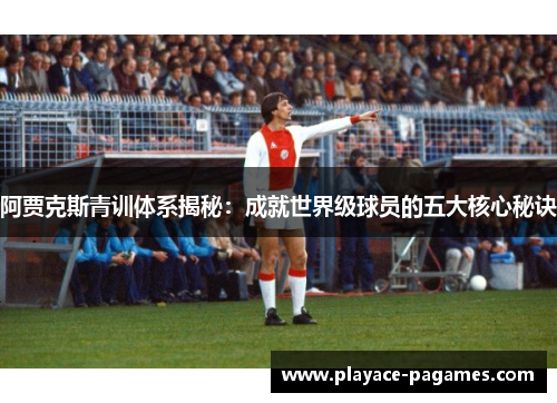 阿贾克斯青训体系揭秘:成就世界级球员的五大核心秘诀 阿贾克斯青训体系揭秘:成就世界级球员的五大核心秘诀