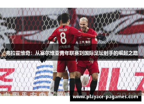 弗拉霍维奇：从塞尔维亚青年联赛到国际足坛射手的崛起之路