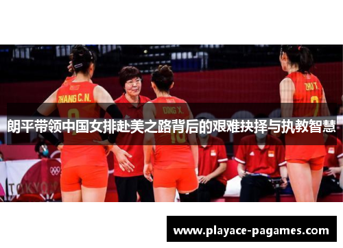 朗平带领中国女排赴美之路背后的艰难抉择与执教智慧