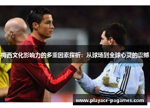 梅西文化影响力的多重因素探析:从球场到全球心灵的震撼 梅西文化影响力的多重因素探析:从球场到全球心灵的震撼
