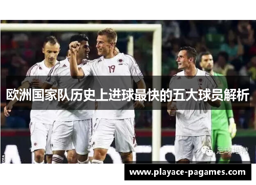 欧洲国家队历史上进球最快的五大球员解析