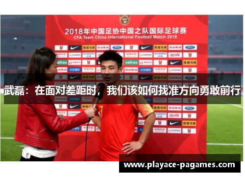 武磊:在面对差距时,我们该如何找准方向勇敢前行 武磊:在面对差距时,我们该如何找准方向勇敢前行