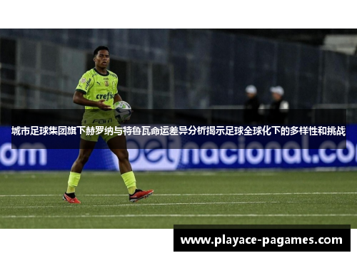 城市足球集团旗下赫罗纳与特鲁瓦命运差异分析揭示足球全球化下的多样性和挑战
