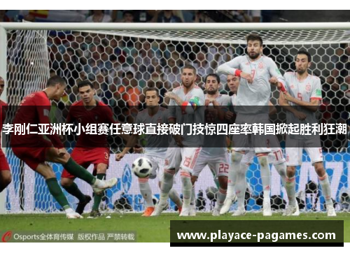 李刚仁亚洲杯小组赛任意球直接破门技惊四座率韩国掀起胜利狂潮