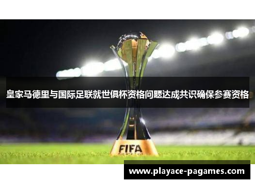 皇家马德里与国际足联就世俱杯资格问题达成共识确保参赛资格