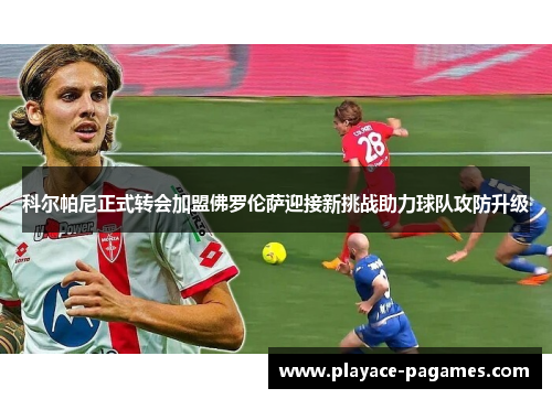 科尔帕尼正式转会加盟佛罗伦萨迎接新挑战助力球队攻防升级