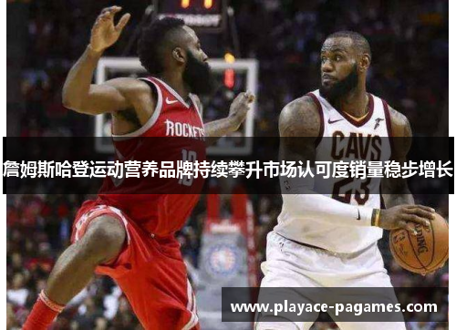 詹姆斯哈登运动营养品牌持续攀升市场认可度销量稳步增长 詹姆斯哈登运动营养品牌持续攀升市场认可度销量稳步增长