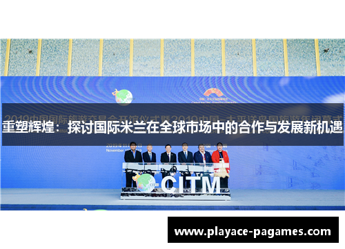 重塑辉煌：探讨国际米兰在全球市场中的合作与发展新机遇