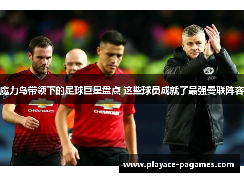 魔力鸟带领下的足球巨星盘点 这些球员成就了最强曼联阵容