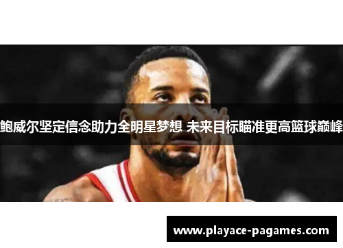 鲍威尔坚定信念助力全明星梦想 未来目标瞄准更高篮球巅峰