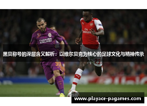 黑贝称号的深层含义解析：以维尔贝克为核心的足球文化与精神传承