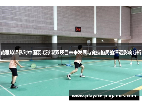 黄雅琼退队对中国羽毛球混双项目未来发展与竞技格局的深远影响分析