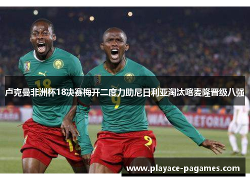 卢克曼非洲杯18决赛梅开二度力助尼日利亚淘汰喀麦隆晋级八强 卢克曼非洲杯18决赛梅开二度力助尼日利亚淘汰喀麦隆晋级八强
