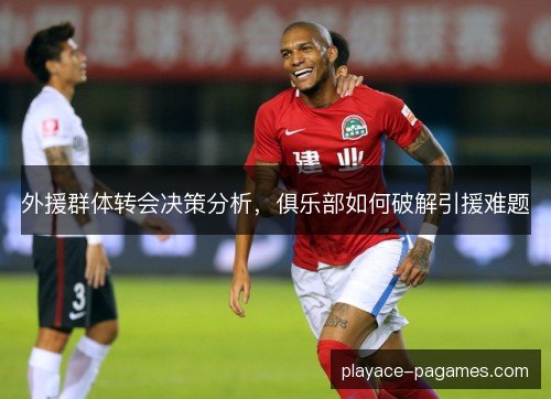 外援群体转会决策分析，俱乐部如何破解引援难题