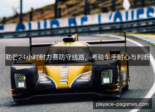 勒芒24小时耐力赛防守线路，考验车手耐心与判断